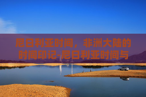 尼日利亚时间，非洲大陆的时间印记-尼日利亚时间与中国时差