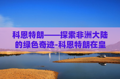 科恩特朗——探索非洲大陆的绿色奇迹-科恩特朗在皇马表现如何