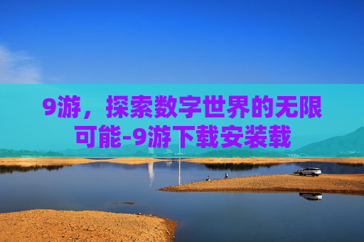 9游，探索数字世界的无限可能-9游下载安装载