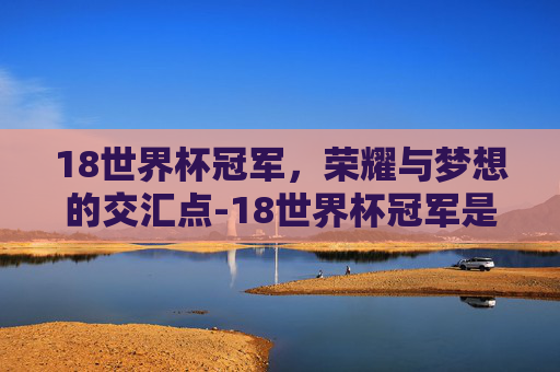 18世界杯冠军，荣耀与梦想的交汇点-18世界杯冠军是哪国