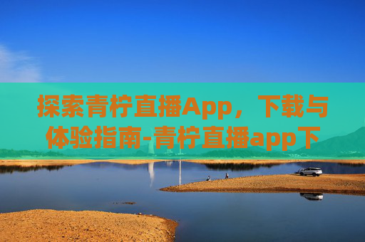 探索青柠直播App，下载与体验指南-青柠直播app下载苹果版