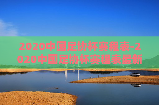 2020中国足协杯赛程表-2020中国足协杯赛程表最新