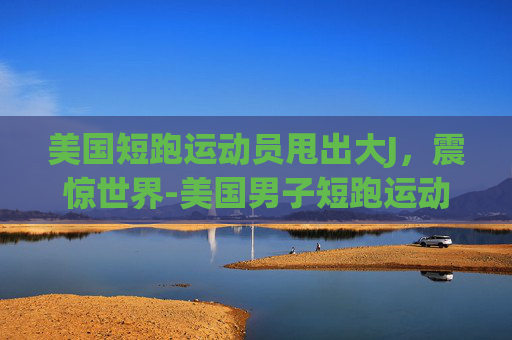 美国短跑运动员甩出大J，震惊世界-美国男子短跑运动员