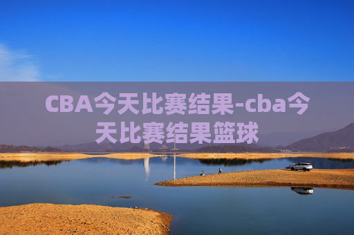 CBA今天比赛结果-cba今天比赛结果篮球