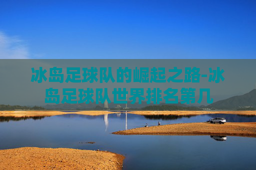 冰岛足球队的崛起之路-冰岛足球队世界排名第几