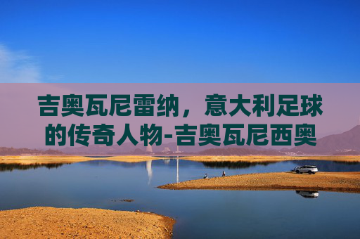 吉奥瓦尼雷纳，意大利足球的传奇人物-吉奥瓦尼西奥