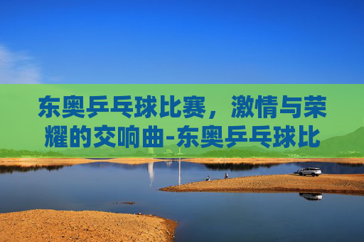 东奥乒乓球比赛，激情与荣耀的交响曲-东奥乒乓球比赛视频