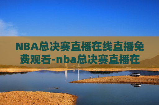 NBA总决赛直播在线直播免费观看-nba总决赛直播在线直播免费观看高清