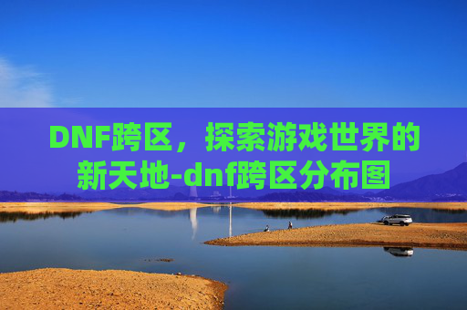 DNF跨区，探索游戏世界的新天地-dnf跨区分布图