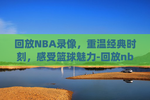回放NBA录像，重温经典时刻，感受篮球魅力-回放nba录像新注册页面.新网站.org