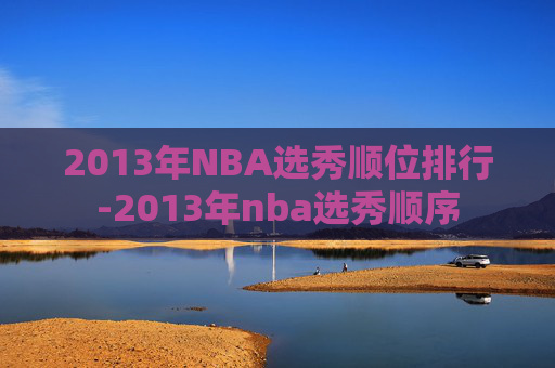 2013年NBA选秀顺位排行-2013年nba选秀顺序