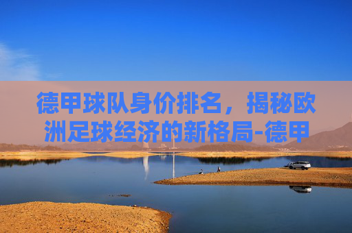 德甲球队身价排名，揭秘欧洲足球经济的新格局-德甲球队身价排名最新