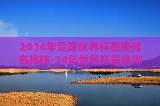 2014年足球世界杯最终排名揭晓-14年世界杯最终排名