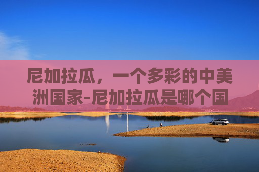 尼加拉瓜，一个多彩的中美洲国家-尼加拉瓜是哪个国家
