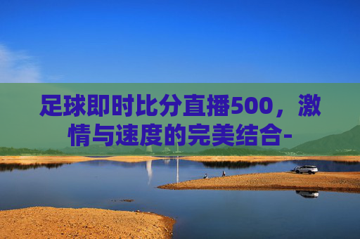 足球即时比分直播500，激情与速度的完美结合-
