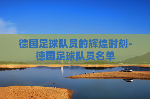 德国足球队员的辉煌时刻-德国足球队员名单
