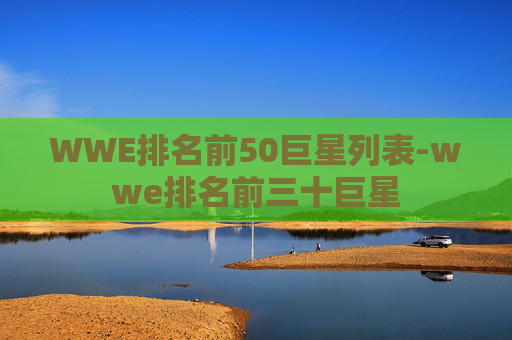 WWE排名前50巨星列表-wwe排名前三十巨星