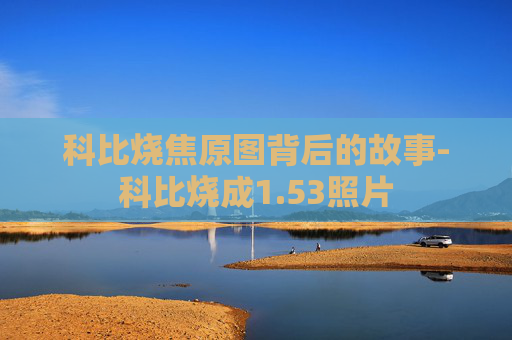 科比烧焦原图背后的故事-科比烧成1.53照片