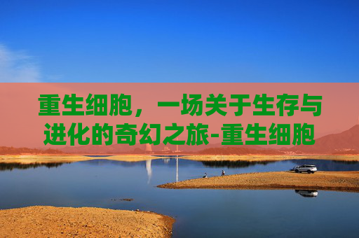 重生细胞，一场关于生存与进化的奇幻之旅-重生细胞无需付费版中文