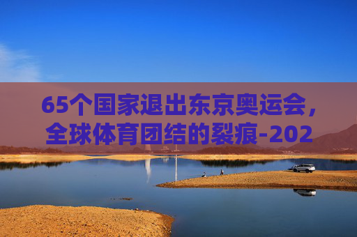 65个国家退出东京奥运会，全球体育团结的裂痕-2021哪些国家退出东京奥运会