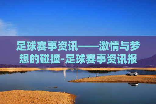 足球赛事资讯——激情与梦想的碰撞-足球赛事资讯报道