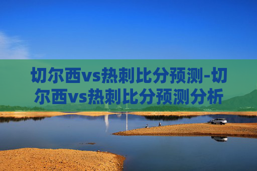 切尔西vs热刺比分预测-切尔西vs热刺比分预测分析