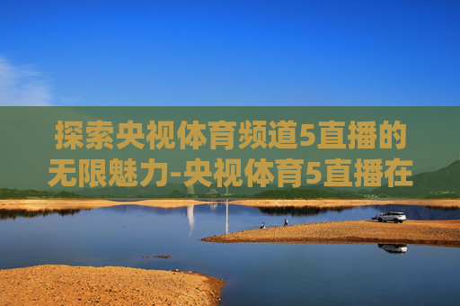 探索央视体育频道5直播的无限魅力-央视体育5直播在哪下载