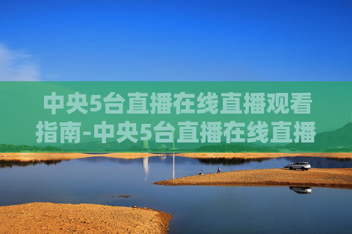 中央5台直播在线直播观看指南-中央5台直播在线直播观看高清中央5台几号还有比赛
