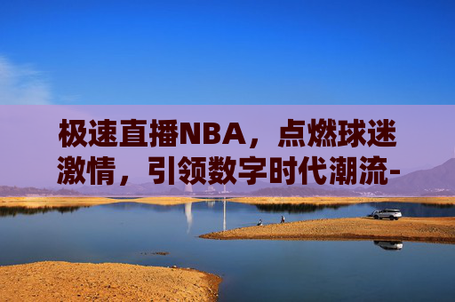 极速直播NBA，点燃球迷激情，引领数字时代潮流-极速直播nba体育直播吧免费观看