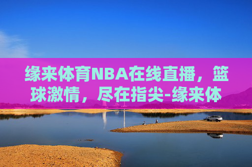 缘来体育NBA在线直播，篮球激情，尽在指尖-缘来体育是那个台