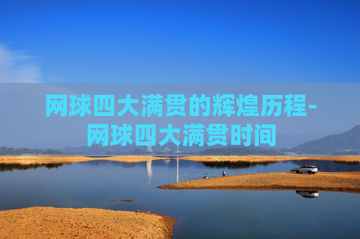网球四大满贯的辉煌历程-网球四大满贯时间