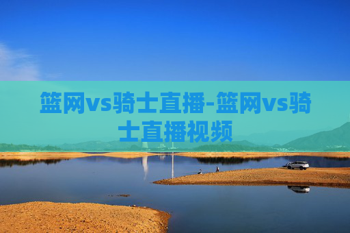 篮网vs骑士直播-篮网vs骑士直播视频