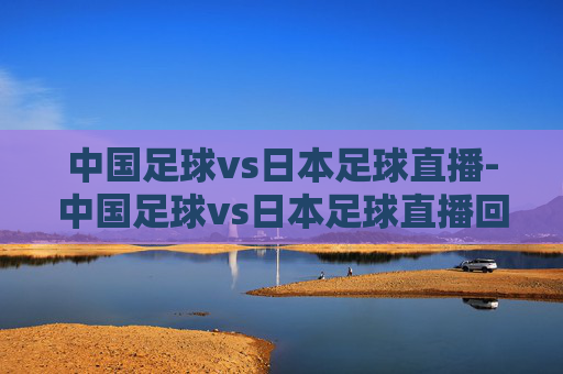 中国足球vs日本足球直播-中国足球vs日本足球直播回放