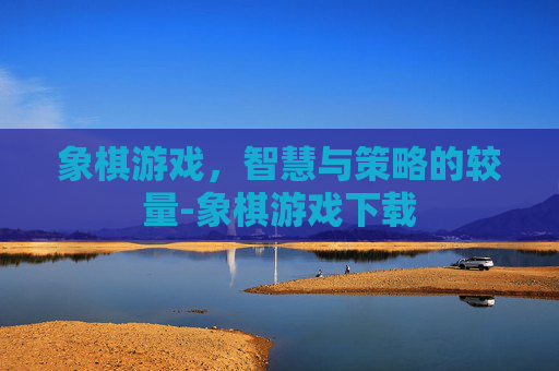 象棋游戏，智慧与策略的较量-象棋游戏下载