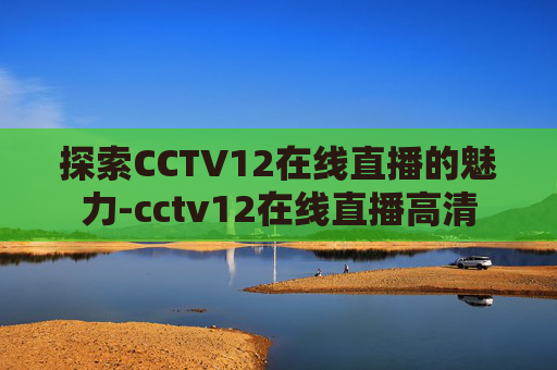 探索CCTV12在线直播的魅力-cctv12在线直播高清