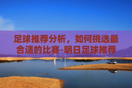 足球推荐分析，如何挑选最合适的比赛-明日足球推荐分析