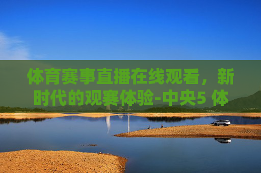 体育赛事直播在线观看，新时代的观赛体验-中央5 体育赛事直播在线观看