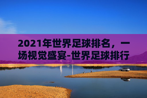 2021年世界足球排名，一场视觉盛宴-世界足球排行榜2021
