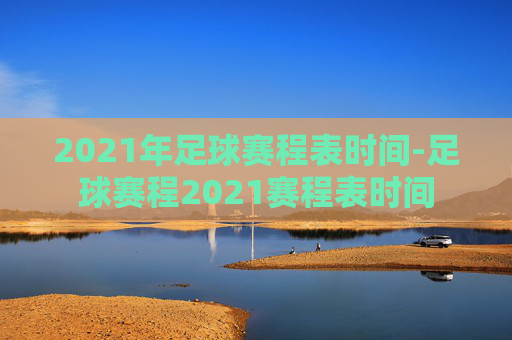 2021年足球赛程表时间-足球赛程2021赛程表时间