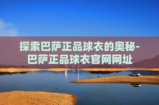 探索巴萨正品球衣的奥秘-巴萨正品球衣官网网址