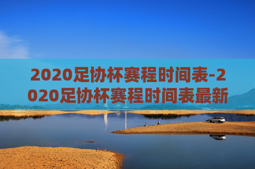 2020足协杯赛程时间表-2020足协杯赛程时间表最新