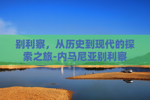 别利察，从历史到现代的探索之旅-内马尼亚别利察