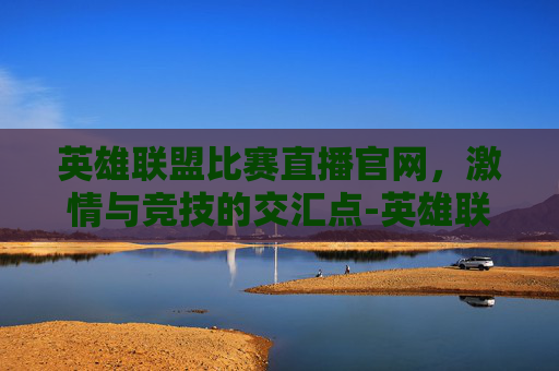 英雄联盟比赛直播官网，激情与竞技的交汇点-英雄联盟比赛直播官网2020