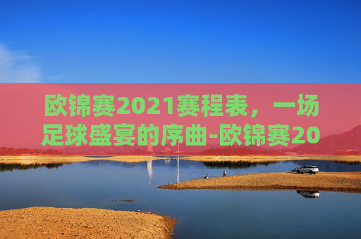 欧锦赛2021赛程表，一场足球盛宴的序曲-欧锦赛2020赛程表