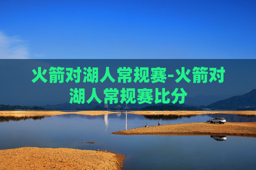 火箭对湖人常规赛-火箭对湖人常规赛比分