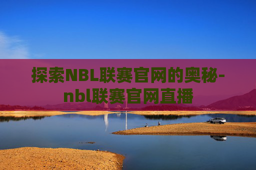 探索NBL联赛官网的奥秘-nbl联赛官网直播