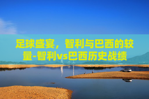 足球盛宴，智利与巴西的较量-智利vs巴西历史战绩