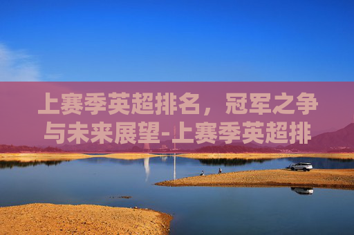 上赛季英超排名，冠军之争与未来展望-上赛季英超排名积分榜