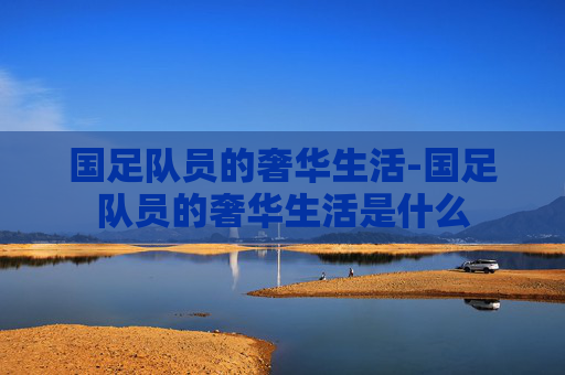 国足队员的奢华生活-国足队员的奢华生活是什么