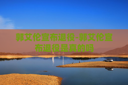 郭艾伦宣布退役-郭艾伦宣布退役是真的吗